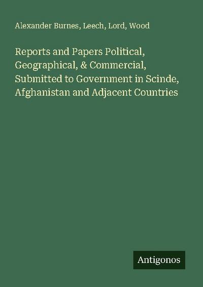 Reports and Papers Political, Geographical, & Commercial, Submitted to Government in Scinde, Afghanistan and Adjacent Countries
