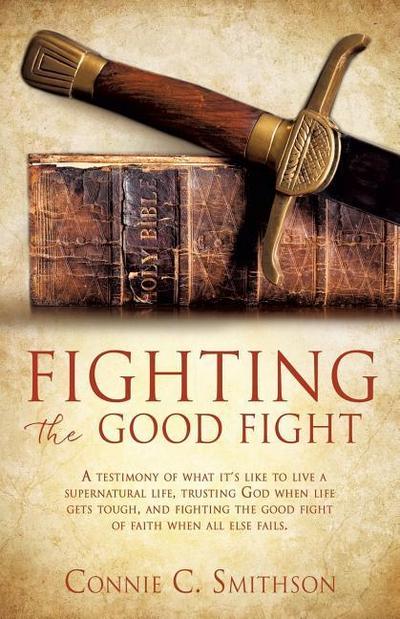 Fight the Good Fight: A testimony of what it’s like to live a supernatural life, trusting God when life gets tough, and fighting the good fi