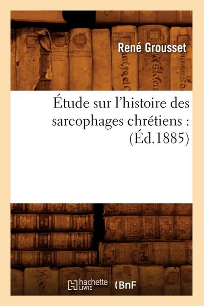 Étude Sur l’Histoire Des Sarcophages Chrétiens: (Éd.1885)