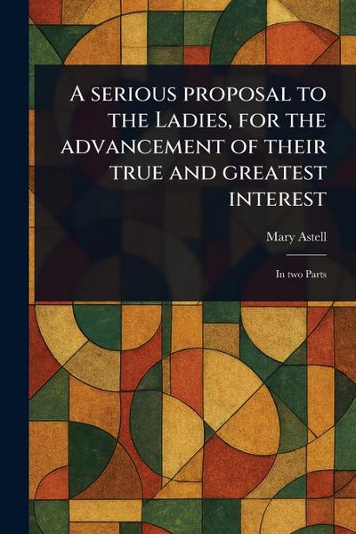 A Serious Proposal to the Ladies, for the Advancement of Their True and Greatest Interest