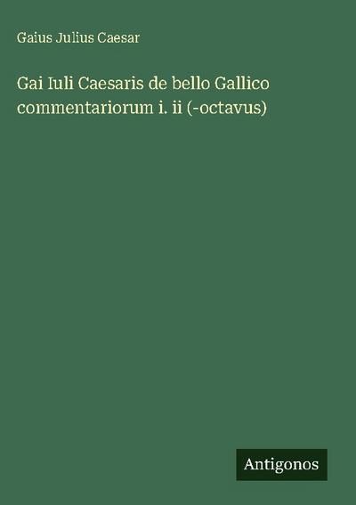 Gai Iuli Caesaris de bello Gallico commentariorum i. ii (-octavus)