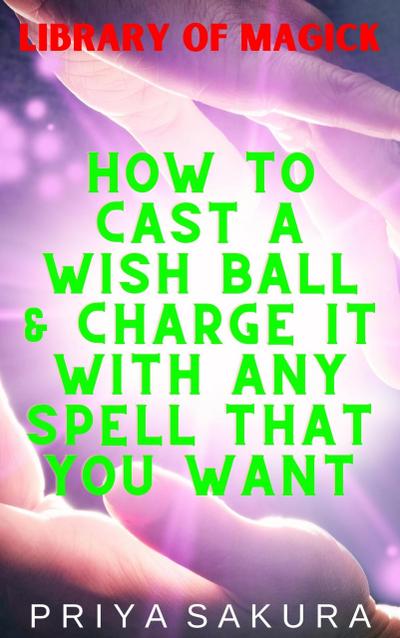 How to Cast a Wish Ball & Charge It With Any Spell That You Want (Library of Magick, #5)