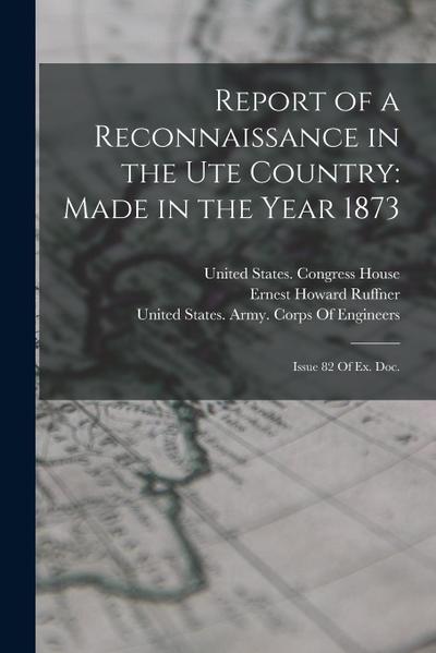 Report of a Reconnaissance in the Ute Country: Made in the Year 1873: Issue 82 Of Ex. Doc.