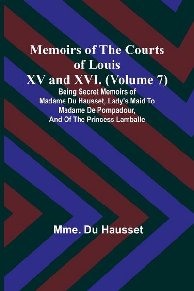 Memoirs of the Courts of Louis XV and XVI. (Volume 7); Being secret memoirs of Madame Du Hausset, lady’s maid to Madame de Pompadour, and of the Princess Lamballe