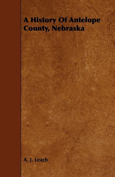 A History Of Antelope County, Nebraska - From Its First Settlement in 1868 to the Close of the Year 1883