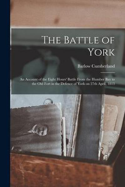 The Battle of York: an Account of the Eight Hours’ Battle From the Humber Bay to the Old Fort in the Defence of York on 27th April, 1813