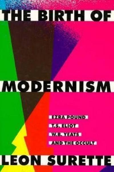 The Birth of Modernism: Ezra Pound, T.S. Eliot, W.B. Yeats, and the Occult