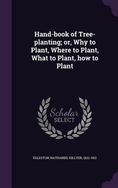 Hand-book of Tree-planting; or, Why to Plant, Where to Plant, What to Plant, how to Plant