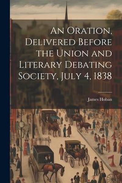 An Oration, Delivered Before the Union and Literary Debating Society, July 4, 1838