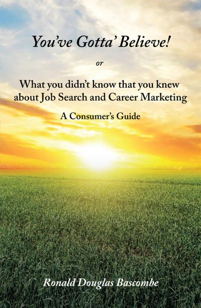 You’Ve Gotta’ Believe!  or    What You Didn’T Know That You Knew  About Job Search and Career Marketing