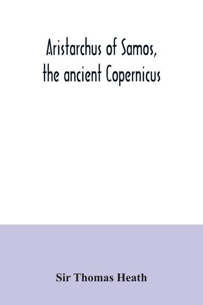 Aristarchus of Samos, the ancient Copernicus ; a history of Greek astronomy to Aristarchus, together with Aristarchus’s Treatise on the sizes and distances of the sun and moon