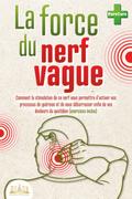 La force du nerf vague: Comment la stimulation de ce nerf vous permettra d’activer vos processus de guérison et de vous débarrasser enfin de vos douleurs du quotidien (exercices inclus)