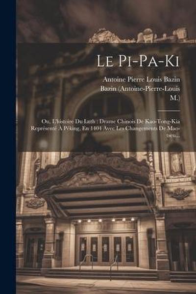 Le Pi-pa-ki: Ou, L’histoire Du Luth: Drame Chinois De Kao-tong-kia Représenté À Péking, En 1404 Avec Les Changements De Mao-tseu...
