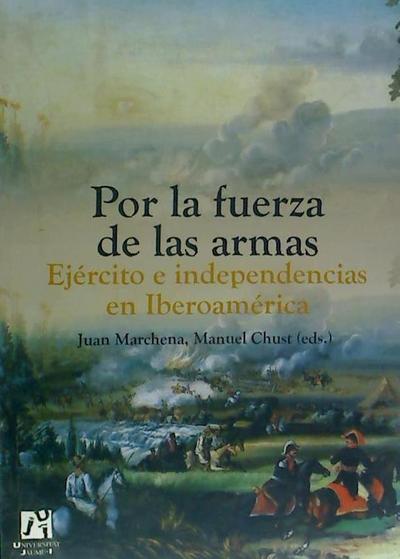 Por la fuerza de las armas : ejército e independencias en Iberoamérica