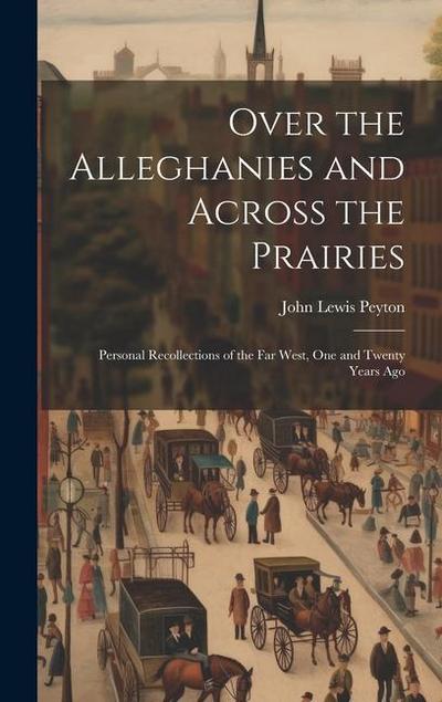 Over the Alleghanies and Across the Prairies: Personal Recollections of the Far West, One and Twenty Years Ago