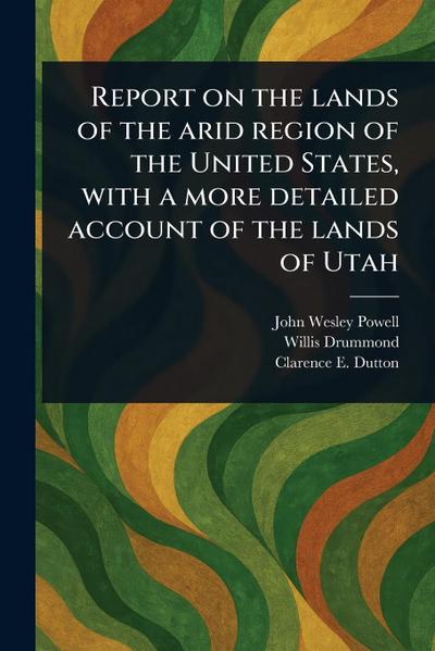 Report on the Lands of the Arid Region of the United States, With a More Detailed Account of the Lands of Utah