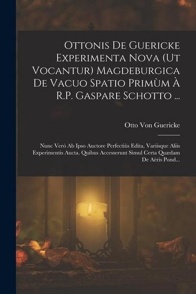 Ottonis De Guericke Experimenta Nova (Ut Vocantur) Magdeburgica De Vacuo Spatio Primùm À R.P. Gaspare Schotto ...: Nunc Verò Ab Ipso Auctore Perfectiù