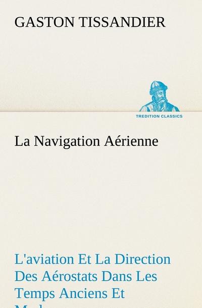 La Navigation Aérienne L’aviation Et La Direction Des Aérostats Dans Les Temps Anciens Et Modernes