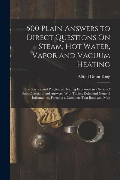 500 Plain Answers to Direct Questions On Steam, Hot Water, Vapor and Vacuum Heating: The Science and Practice of Heating Explained in a Series of Plai