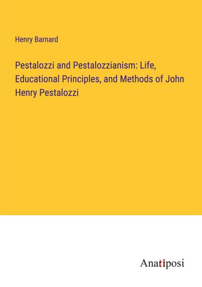 Pestalozzi and Pestalozzianism: Life, Educational Principles, and Methods of John Henry Pestalozzi