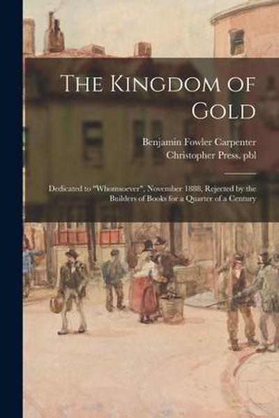 The Kingdom of Gold: Dedicated to "Whomsoever", November 1888, Rejected by the Builders of Books for a Quarter of a Century