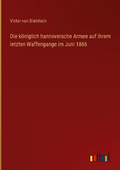 Die königlich hannoversche Armee auf ihrem letzten Waffengange im Juni 1866