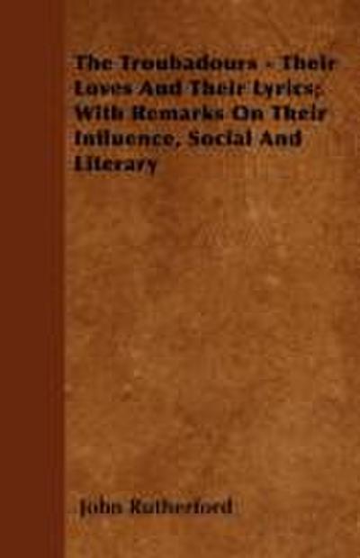 The Troubadours - Their Loves and Their Lyrics; With Remarks on Their Influence, Social and Literary
