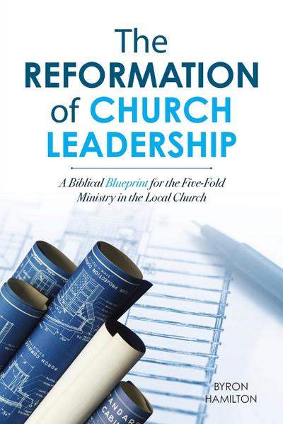 The Reformation of Church Leadership: A Biblical Blueprint for the Five-Fold Ministry in the Local Church