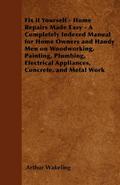 Fix it Yourself - Home Repairs Made Easy - A Completely Indexed Manual for Home Owners and Handy Men on Woodworking, Painting, Plumbing, Electrical Appliances, Concrete, and Metal Work