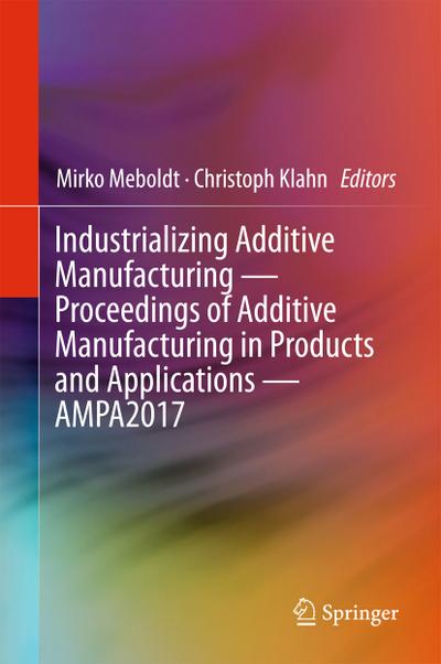 Industrializing Additive Manufacturing - Proceedings of Additive Manufacturing in Products and Applications - AMPA2017