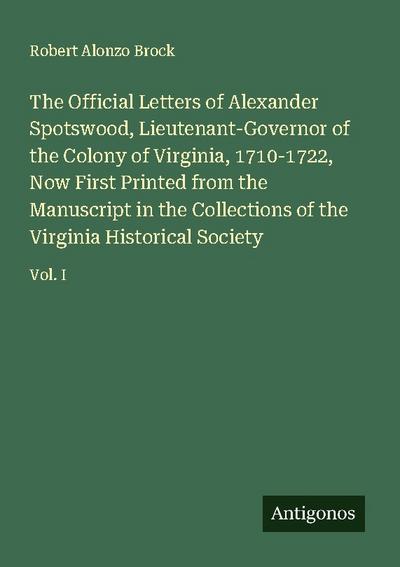 The Official Letters of Alexander Spotswood, Lieutenant-Governor of the Colony of Virginia, 1710-1722, Now First Printed from the Manuscript in the Collections of the Virginia Historical Society