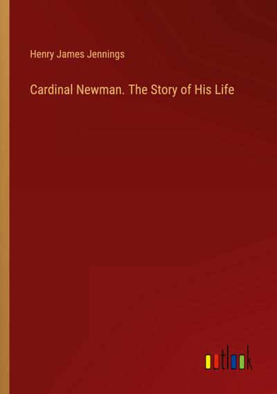 Cardinal Newman. The Story of His Life