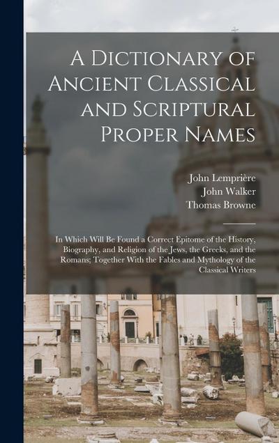 A Dictionary of Ancient Classical and Scriptural Proper Names: In Which Will Be Found a Correct Epitome of the History, Biography, and Religion of the