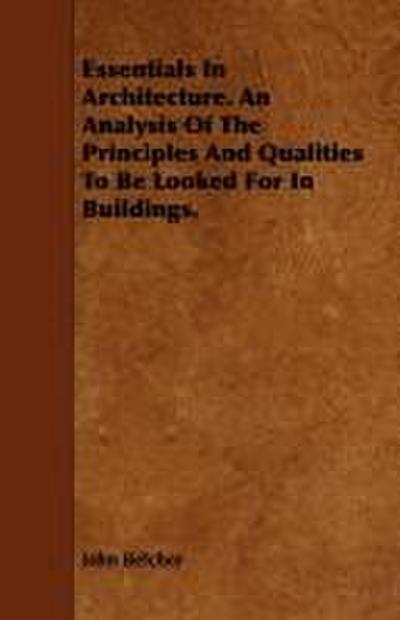 Essentials in Architecture. an Analysis of the Principles and Qualities to Be Looked for in Buildings.