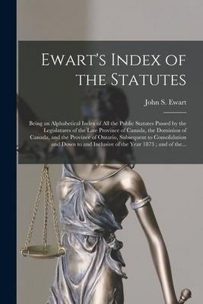 Ewart’s Index of the Statutes [microform]: Being an Alphabetical Index of All the Public Statutes Passed by the Legislatures of the Late Province of C