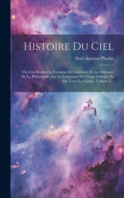 Histoire Du Ciel: Où L’on Recherche L’origine De L’idolâtrie Et Les Méprises De La Philosophie, Sur La Formation Des Corps Célestes, Et