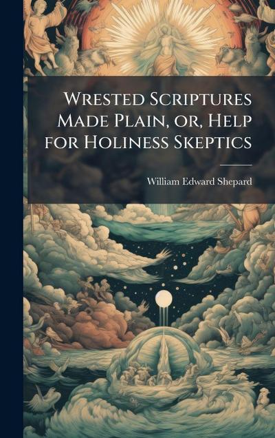 Wrested Scriptures Made Plain, or, Help for Holiness Skeptics