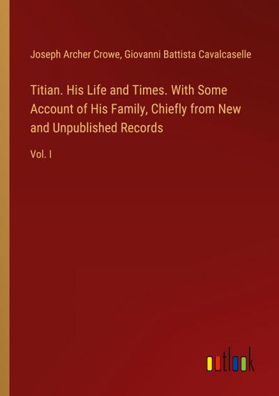 Titian. His Life and Times. With Some Account of His Family, Chiefly from New and Unpublished Records