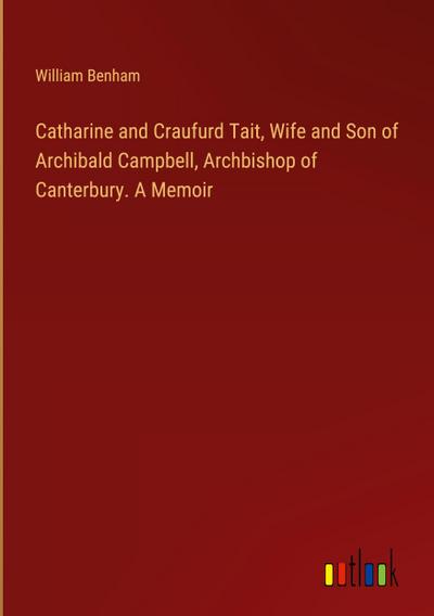Catharine and Craufurd Tait, Wife and Son of Archibald Campbell, Archbishop of Canterbury. A Memoir