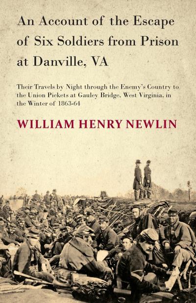 An Account of the Escape of Six Soldiers from Prison at Danville, VA - Their Travels by Night through the Enemy’s Country to the Union Pickets at Gauley Bridge, West Virginia, in the Winter of 1863-64