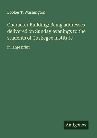 Character Building; Being addresses delivered on Sunday evenings to the students of Tuskegee institute