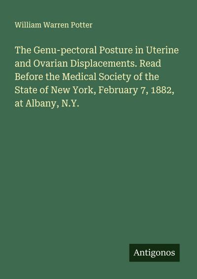 The Genu-pectoral Posture in Uterine and Ovarian Displacements. Read Before the Medical Society of the State of New York, February 7, 1882, at Albany, N.Y.