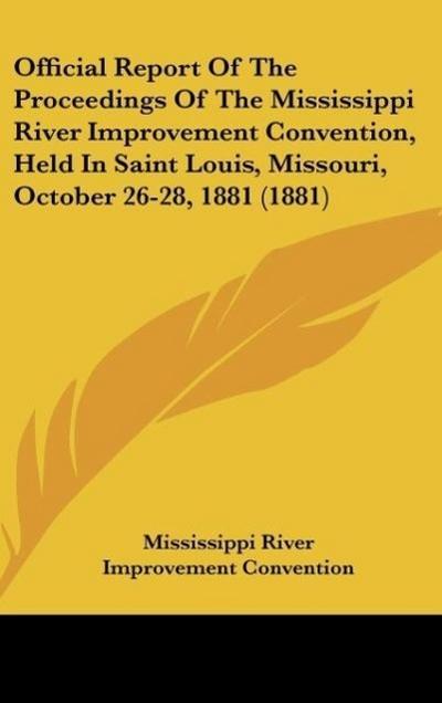 Official Report Of The Proceedings Of The Mississippi River Improvement Convention, Held In Saint Louis, Missouri, October 26-28, 1881 (1881)