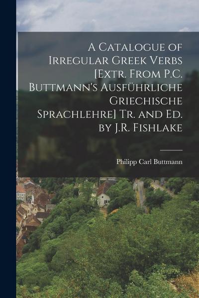 A Catalogue of Irregular Greek Verbs [Extr. From P.C. Buttmann’s Ausführliche Griechische Sprachlehre] Tr. and Ed. by J.R. Fishlake