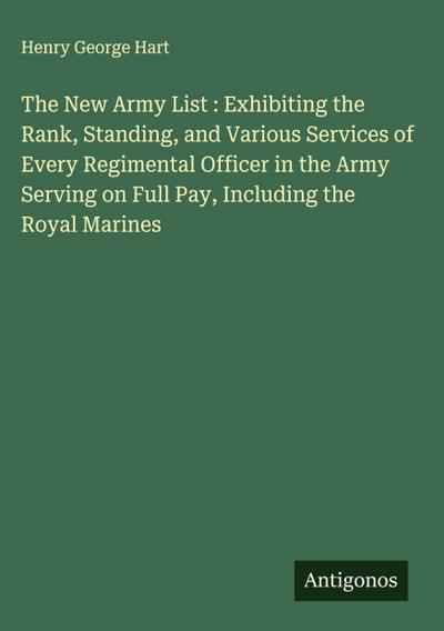 The New Army List : Exhibiting the Rank, Standing, and Various Services of Every Regimental Officer in the Army Serving on Full Pay, Including the Royal Marines