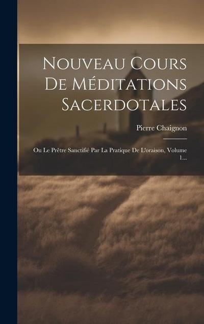 Nouveau Cours De Méditations Sacerdotales: Ou Le Prêtre Sanctifié Par La Pratique De L’oraison, Volume 1...