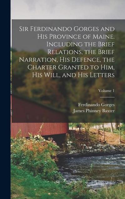Sir Ferdinando Gorges and his Province of Maine. Including the Brief Relations, the Brief Narration, his Defence, the Charter Granted to him, his Will, and his Letters; Volume 1