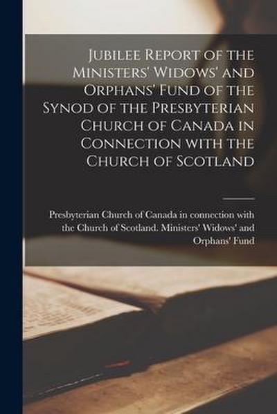Jubilee Report of the Ministers’ Widows’ and Orphans’ Fund of the Synod of the Presbyterian Church of Canada in Connection With the Church of Scotland