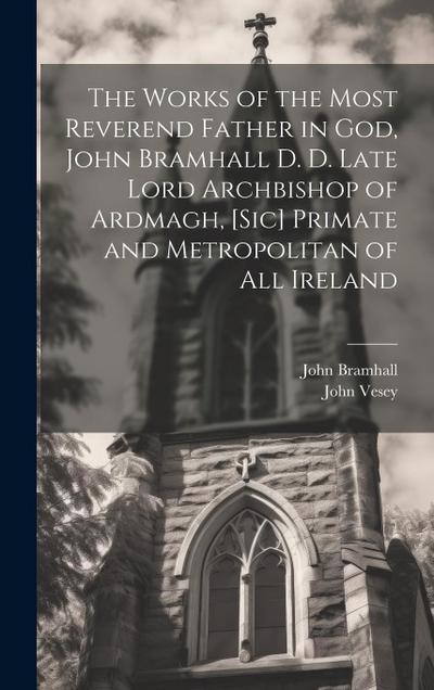 The Works of the Most Reverend Father in God, John Bramhall D. D. Late Lord Archbishop of Ardmagh, [sic] Primate and Metropolitan of All Ireland