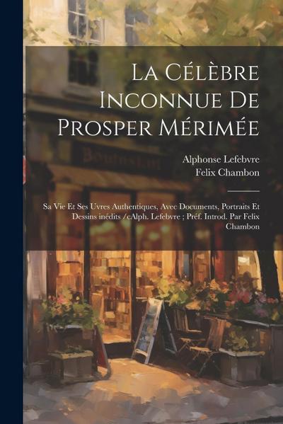 La célèbre inconnue de Prosper Mérimée: Sa vie et ses uvres authentiques, avec documents, portraits et dessins inédits /cAlph. Lefebvre; préf. introd.